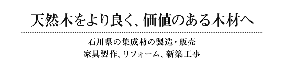 「天然木をより良く、価値のある機材へ石川県の集成材の製造・販売家具製作、リフォーム、新築工事